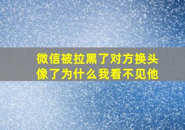 微信被拉黑了对方换头像了为什么我看不见他