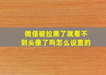 微信被拉黑了就看不到头像了吗怎么设置的