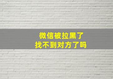 微信被拉黑了找不到对方了吗