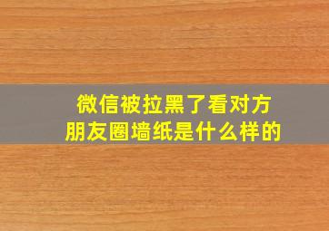 微信被拉黑了看对方朋友圈墙纸是什么样的