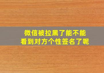 微信被拉黑了能不能看到对方个性签名了呢