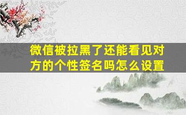 微信被拉黑了还能看见对方的个性签名吗怎么设置