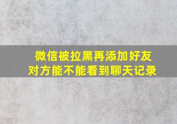 微信被拉黑再添加好友对方能不能看到聊天记录