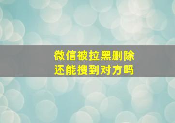 微信被拉黑删除还能搜到对方吗