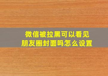 微信被拉黑可以看见朋友圈封面吗怎么设置