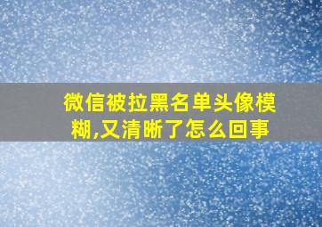 微信被拉黑名单头像模糊,又清晰了怎么回事