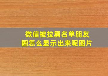 微信被拉黑名单朋友圈怎么显示出来呢图片