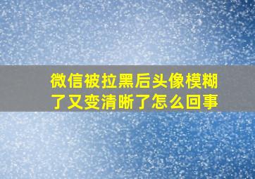 微信被拉黑后头像模糊了又变清晰了怎么回事