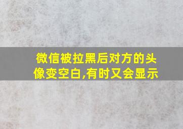 微信被拉黑后对方的头像变空白,有时又会显示