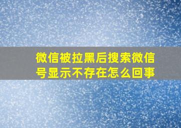 微信被拉黑后搜索微信号显示不存在怎么回事