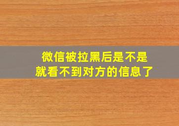 微信被拉黑后是不是就看不到对方的信息了