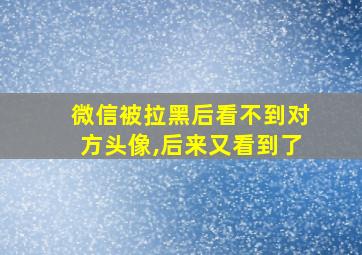 微信被拉黑后看不到对方头像,后来又看到了