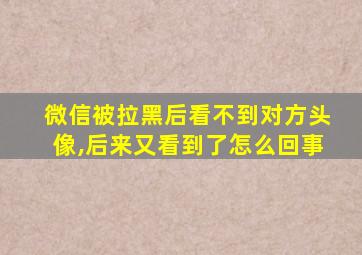 微信被拉黑后看不到对方头像,后来又看到了怎么回事