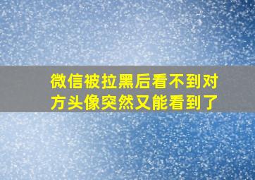 微信被拉黑后看不到对方头像突然又能看到了