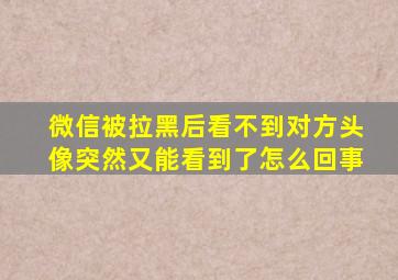 微信被拉黑后看不到对方头像突然又能看到了怎么回事