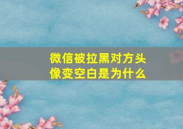 微信被拉黑对方头像变空白是为什么