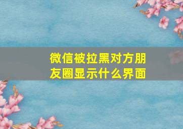 微信被拉黑对方朋友圈显示什么界面