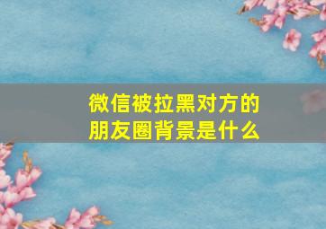 微信被拉黑对方的朋友圈背景是什么