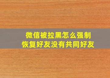 微信被拉黑怎么强制恢复好友没有共同好友