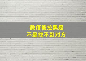 微信被拉黑是不是找不到对方