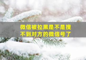 微信被拉黑是不是搜不到对方的微信号了