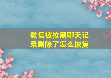 微信被拉黑聊天记录删除了怎么恢复