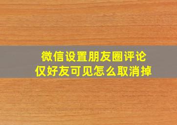 微信设置朋友圈评论仅好友可见怎么取消掉