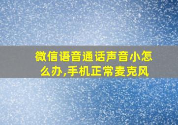 微信语音通话声音小怎么办,手机正常麦克风