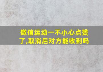 微信运动一不小心点赞了,取消后对方能收到吗