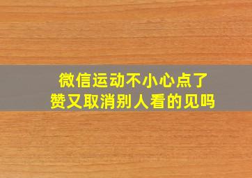 微信运动不小心点了赞又取消别人看的见吗