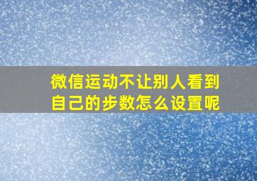 微信运动不让别人看到自己的步数怎么设置呢