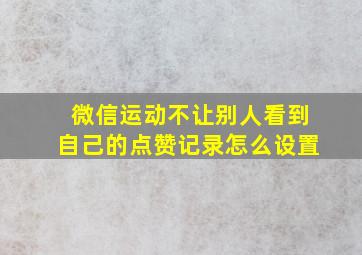 微信运动不让别人看到自己的点赞记录怎么设置