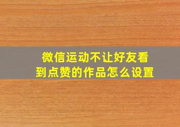 微信运动不让好友看到点赞的作品怎么设置