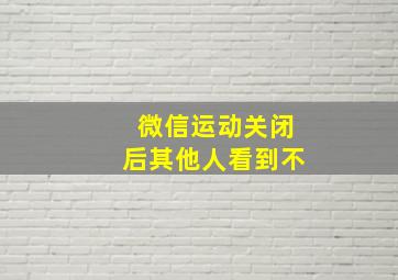 微信运动关闭后其他人看到不