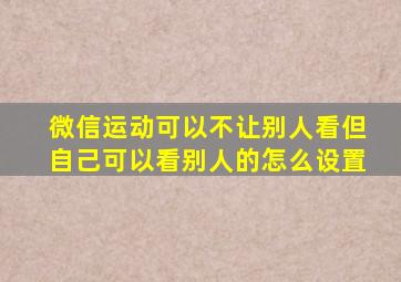 微信运动可以不让别人看但自己可以看别人的怎么设置