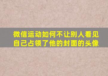 微信运动如何不让别人看见自己占领了他的封面的头像