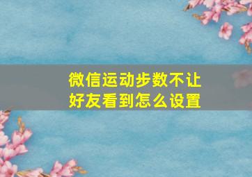 微信运动步数不让好友看到怎么设置