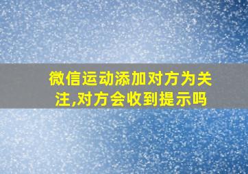 微信运动添加对方为关注,对方会收到提示吗