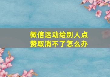 微信运动给别人点赞取消不了怎么办