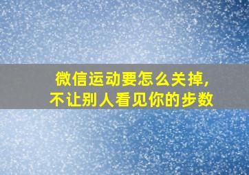 微信运动要怎么关掉,不让别人看见你的步数