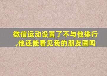 微信运动设置了不与他排行,他还能看见我的朋友圈吗