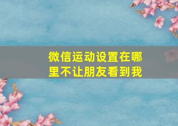 微信运动设置在哪里不让朋友看到我