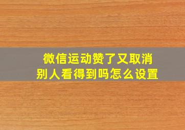 微信运动赞了又取消别人看得到吗怎么设置