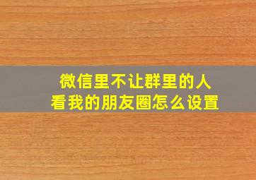 微信里不让群里的人看我的朋友圈怎么设置