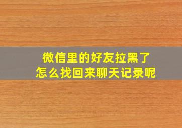 微信里的好友拉黑了怎么找回来聊天记录呢