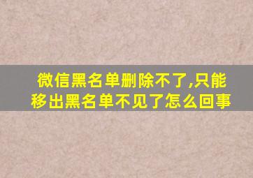 微信黑名单删除不了,只能移出黑名单不见了怎么回事