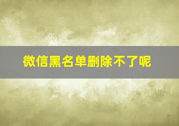 微信黑名单删除不了呢