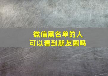 微信黑名单的人可以看到朋友圈吗