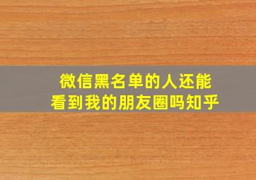 微信黑名单的人还能看到我的朋友圈吗知乎