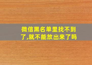 微信黑名单里找不到了,就不能放出来了吗